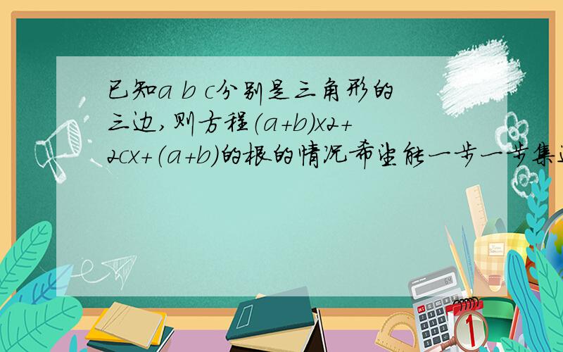 已知a b c分别是三角形的三边,则方程（a+b）x2+2cx+（a+b）的根的情况希望能一步一步集进行说明,