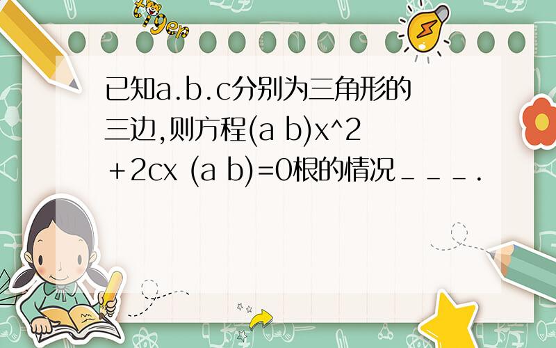 已知a.b.c分别为三角形的三边,则方程(a b)x^2＋2cx (a b)=0根的情况＿＿＿.