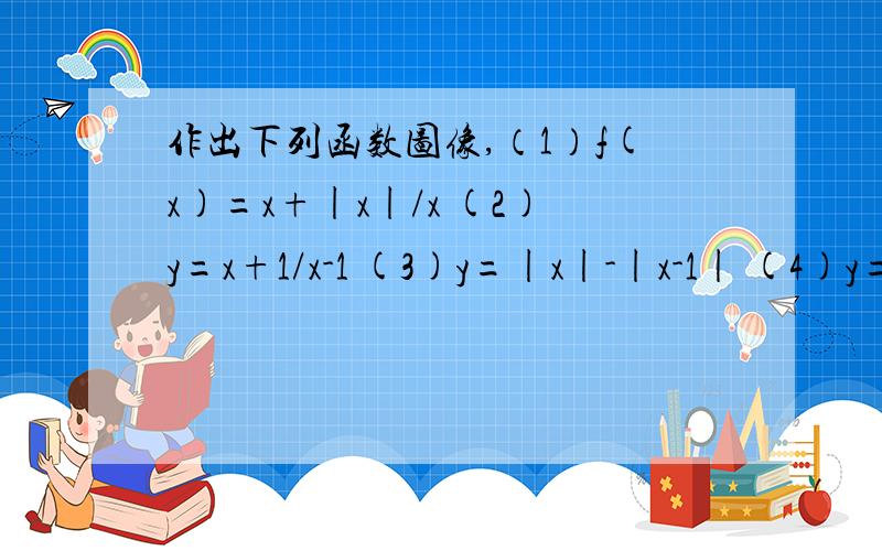 作出下列函数图像,（1）f(x)=x+|x|/x (2)y=x+1/x-1 (3)y=|x|-|x-1| (4)y=-x²+x+2