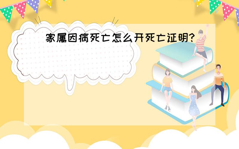 家属因病死亡怎么开死亡证明?