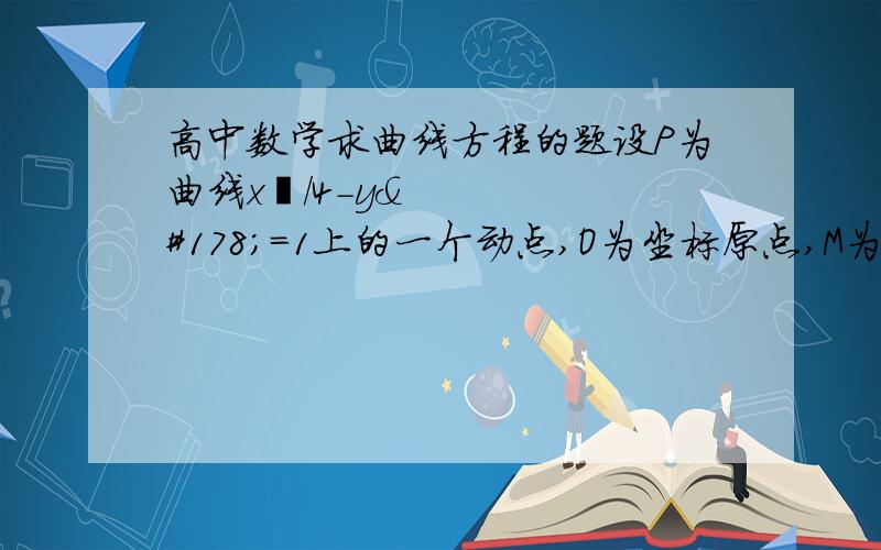 高中数学求曲线方程的题设P为曲线x²/4-y²=1上的一个动点,O为坐标原点,M为线段OP的中点,则M的轨迹方程是什么?