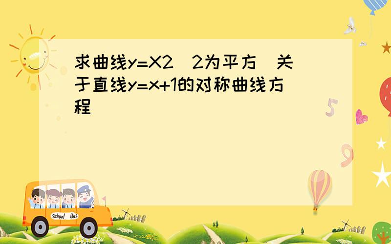 求曲线y=X2(2为平方）关于直线y=x+1的对称曲线方程