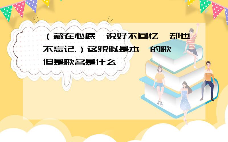 （藏在心底,说好不回忆,却也不忘记.）这貌似是本兮的歌,但是歌名是什么