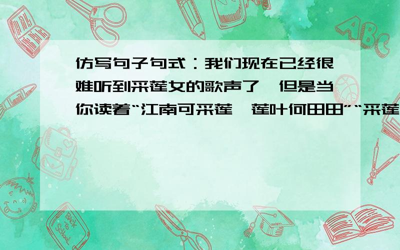 仿写句子句式：我们现在已经很难听到采莲女的歌声了,但是当你读着“江南可采莲,莲叶何田田”“采莲南塘秋,莲花过人头”这些诗句时,难道不觉得那歌声仿佛含着莲的清香,飞过了多少世