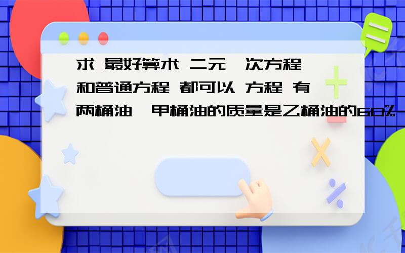 求 最好算术 二元一次方程 和普通方程 都可以 方程 有两桶油,甲桶油的质量是乙桶油的60%,现在从甲桶油中取出4kg,从乙桶油取出14kg,剩下的两桶油质量相等,两桶油原来各重多少千克?