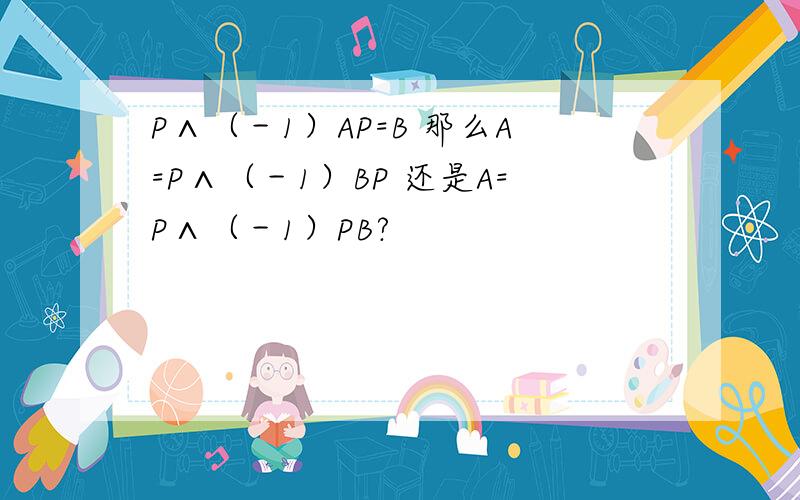 P∧（－1）AP=B 那么A=P∧（－1）BP 还是A=P∧（－1）PB?