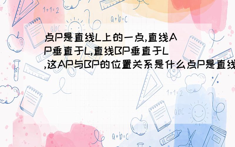 点P是直线L上的一点,直线AP垂直于L,直线BP垂直于L,这AP与BP的位置关系是什么点P是直线L上的一点,直线AP垂直于L,直线BP垂直于L,这AP与BP的位置关系是什么