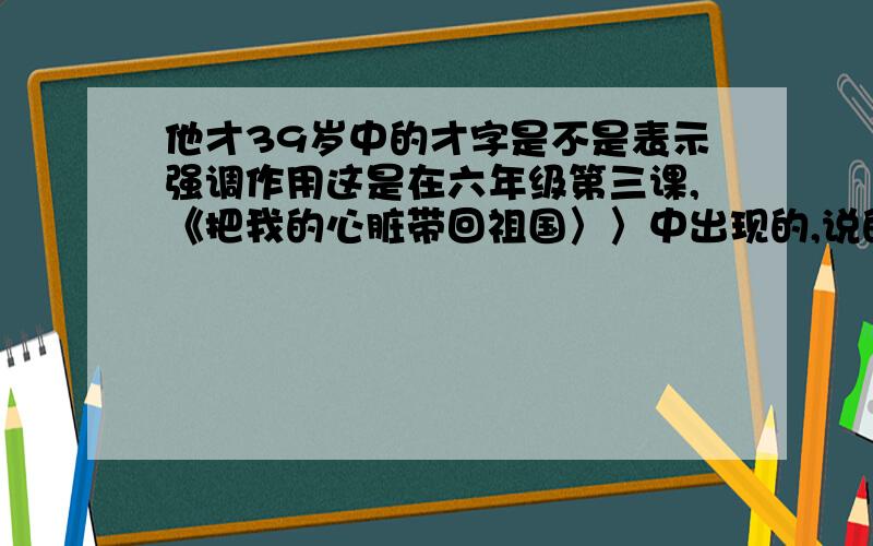 他才39岁中的才字是不是表示强调作用这是在六年级第三课,《把我的心脏带回祖国〉〉中出现的,说的是肖去世时才39岁