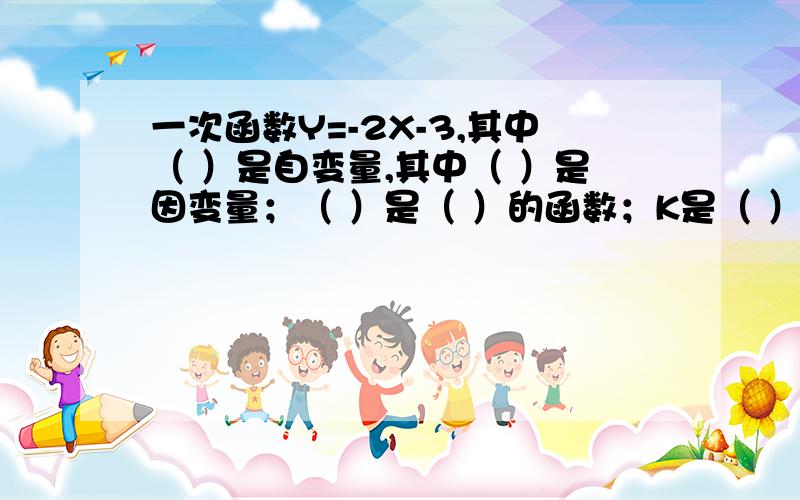 一次函数Y=-2X-3,其中（ ）是自变量,其中（ ）是因变量；（ ）是（ ）的函数；K是（ ）,B是（ ）.