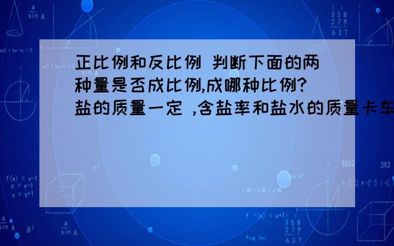 正比例和反比例 判断下面的两种量是否成比例,成哪种比例?盐的质量一定 ,含盐率和盐水的质量卡车的载重量一定,运货次数和运货