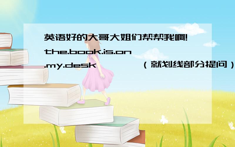 英语好的大哥大姐们帮帮我啊!the.book.is.on.my.desk————（就划线部分提问）the.red.apple.is.on.the.table.(就划线部分提问,划线的是red）i.like.fish.best(改为同义句）