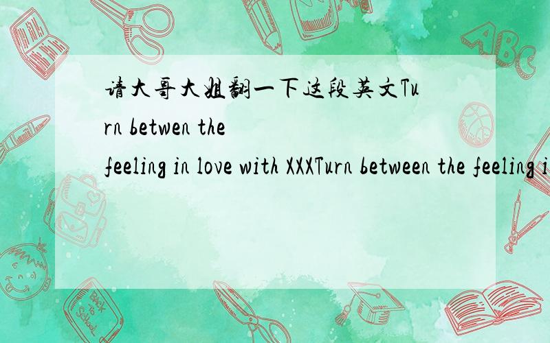 请大哥大姐翻一下这段英文Turn betwen the feeling in love with XXXTurn between the feeling in love with XXX