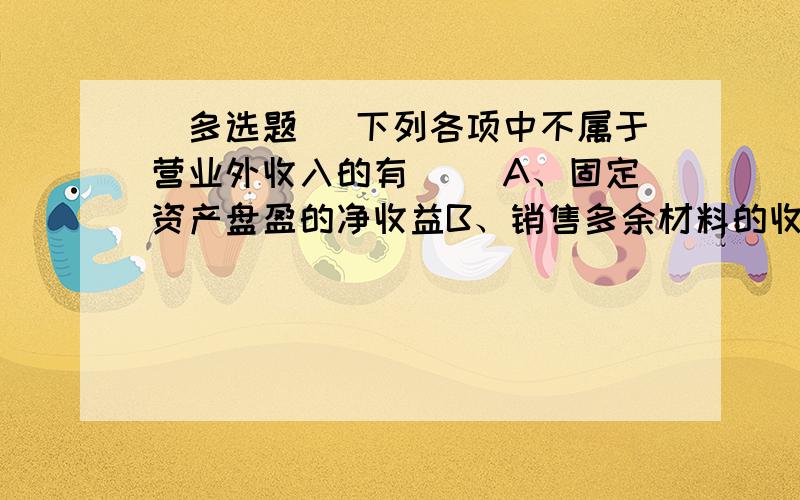 [多选题] 下列各项中不属于营业外收入的有( )A、固定资产盘盈的净收益B、销售多余材料的收入C、出租固定资产的收入D、转让无形资产的收入