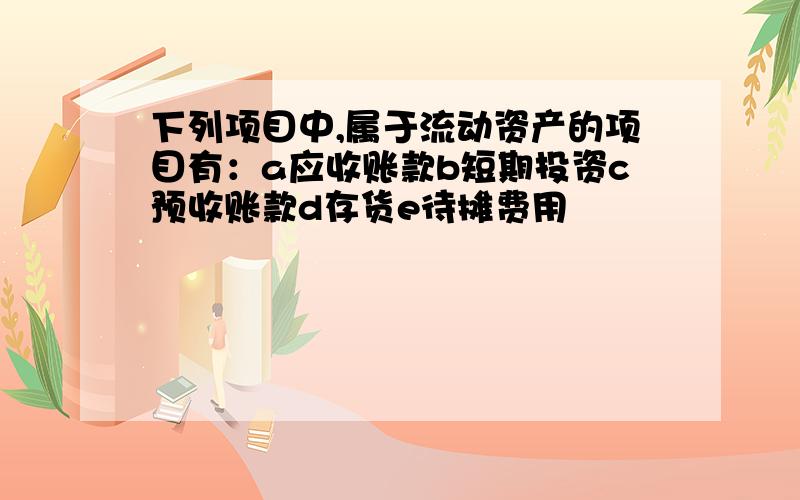 下列项目中,属于流动资产的项目有：a应收账款b短期投资c预收账款d存货e待摊费用