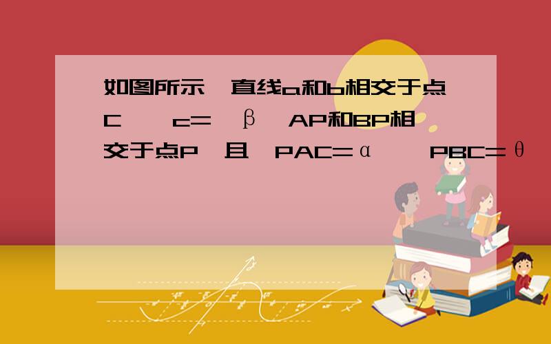 如图所示,直线a和b相交于点C,∠c=∠β,AP和BP相交于点P,且∠PAC=α,∠PBC=θ,求证：∠APB=α+θ+β