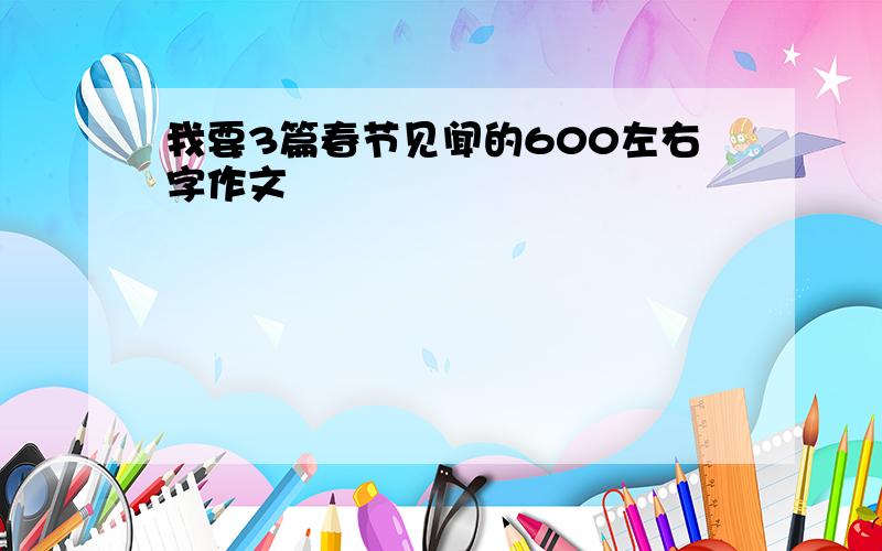 我要3篇春节见闻的600左右字作文