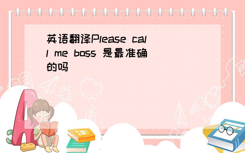 英语翻译Please call me boss 是最准确的吗