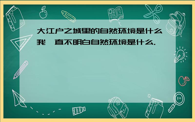 大江户之城里的自然环境是什么我一直不明白自然环境是什么.