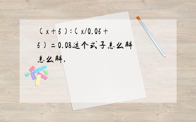 (x+5):(x/0.05+5)=0.08这个式子怎么解怎么解,