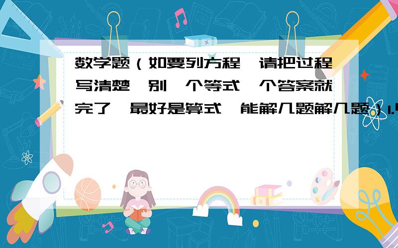 数学题（如要列方程,请把过程写清楚,别一个等式一个答案就完了,最好是算式,能解几题解几题）1.甲和乙在同一环形跑道上跑步,两人都顺时针方向跑,每12分钟相遇1次,若速度不变,其中一人逆