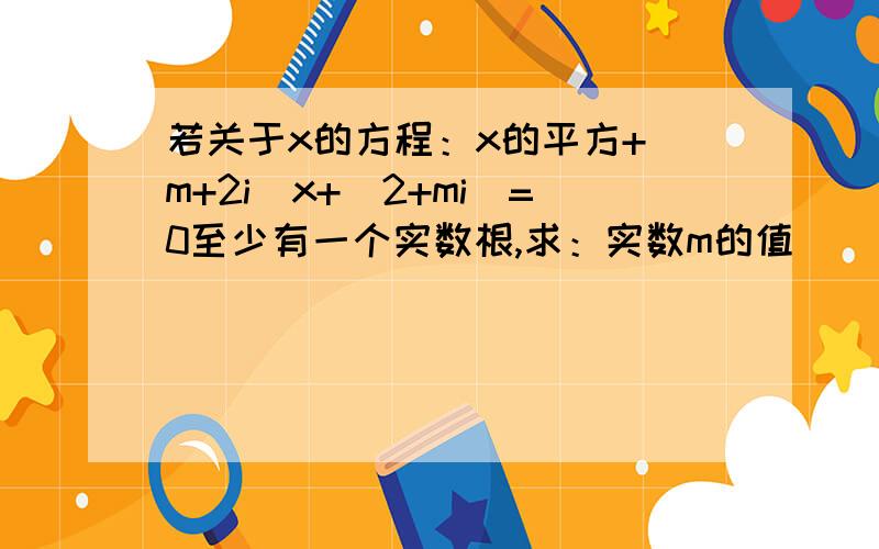 若关于x的方程：x的平方+(m+2i）x+（2+mi）=0至少有一个实数根,求：实数m的值