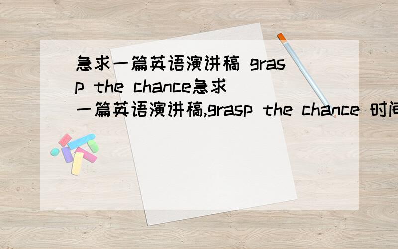 急求一篇英语演讲稿 grasp the chance急求一篇英语演讲稿,grasp the chance 时间3分钟 希望高手能给份样稿,稍有诙谐,十万火急,是大学英语院级演讲比赛的演讲稿,也不用太难的,怕同学听不懂