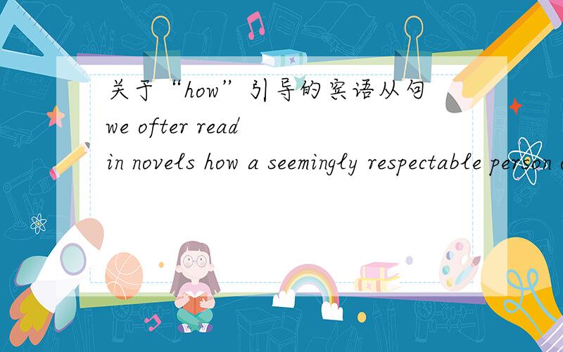 关于“how”引导的宾语从句we ofter read in novels how a seemingly respectable person or family has some terrible secret which has been concealed from stangers for years.这句中的how 引导的 这个引导词应该怎么翻译宾语是什