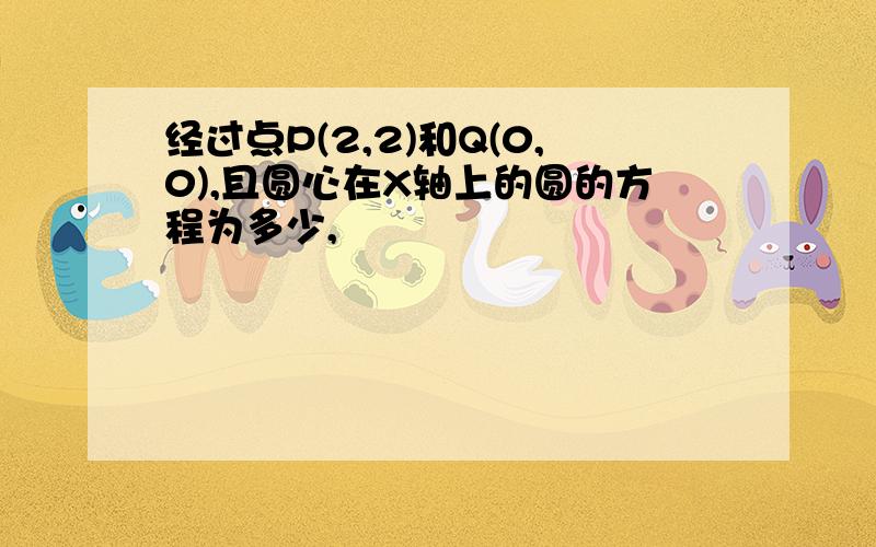 经过点P(2,2)和Q(0,0),且圆心在X轴上的圆的方程为多少,