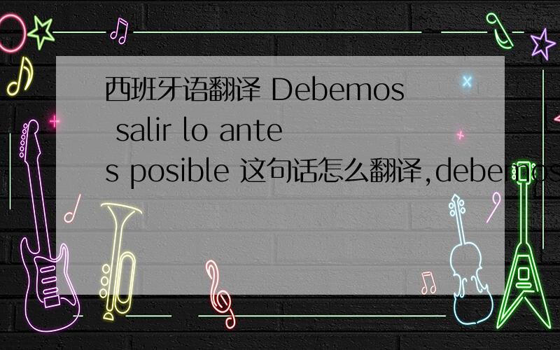 西班牙语翻译 Debemos salir lo antes posible 这句话怎么翻译,debemos是什么意思?