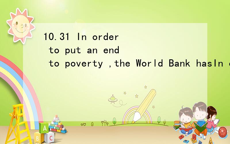 10.31 In order to put an end to poverty ,the World Bank hasIn order to put an end to poverty ,the World Bank has switchedits __ to providing technical assistance and long-term loans to developing countries.A.concern B.process C.struggle D.focus请说