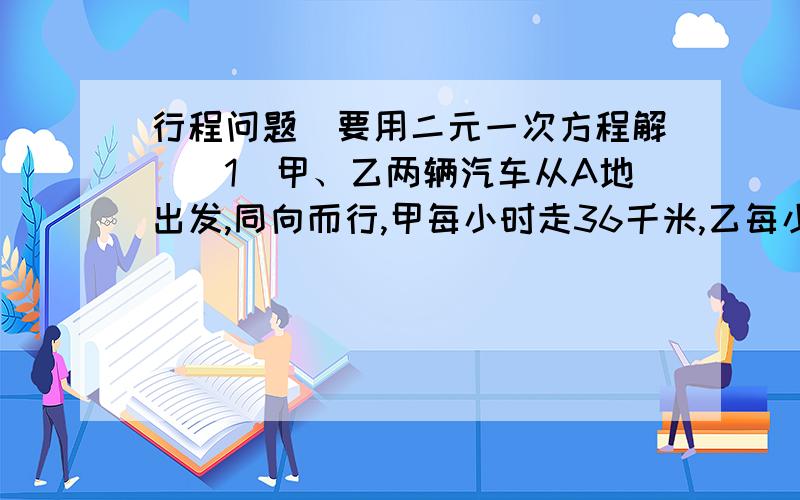 行程问题（要用二元一次方程解）（1）甲、乙两辆汽车从A地出发,同向而行,甲每小时走36千米,乙每小时走48千米,若甲车比乙车早出发2小时,则乙车经过多少时间才追上甲车?（2）两车同时从