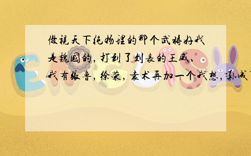 傲视天下纯物理的那个武将好我是魏国的，打到了刘表的王威、我有张鲁，徐荣，袁术再加一个我想，孙成可以吗