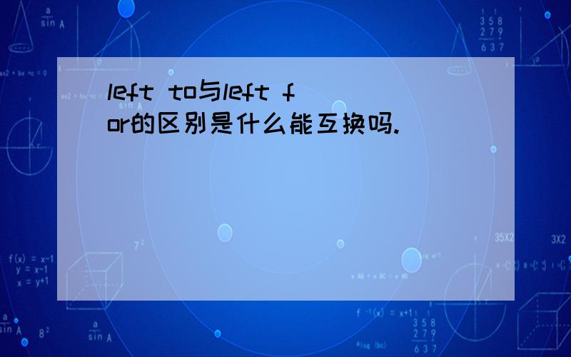 left to与left for的区别是什么能互换吗.