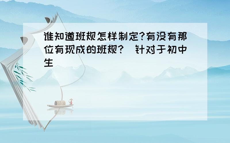 谁知道班规怎样制定?有没有那位有现成的班规?（针对于初中生）