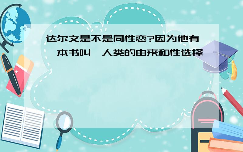 达尔文是不是同性恋?因为他有一本书叫《人类的由来和性选择》