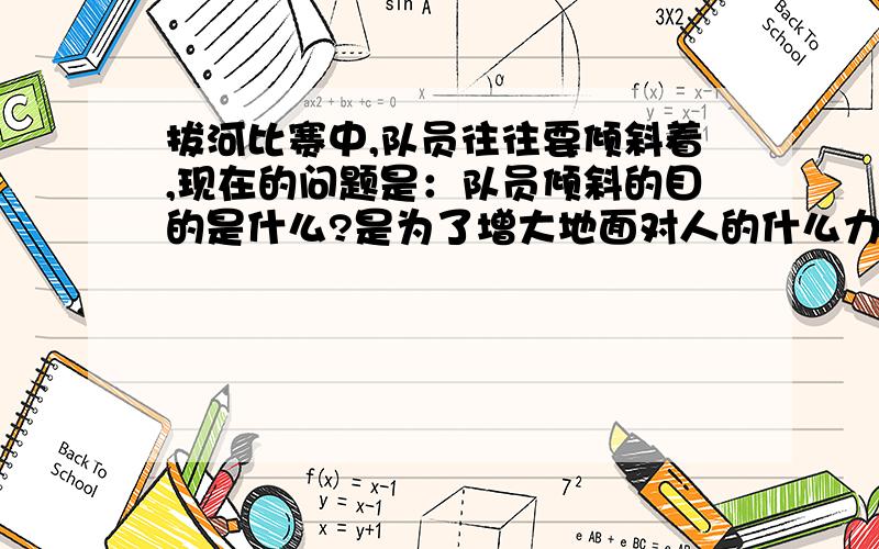 拔河比赛中,队员往往要倾斜着,现在的问题是：队员倾斜的目的是什么?是为了增大地面对人的什么力?