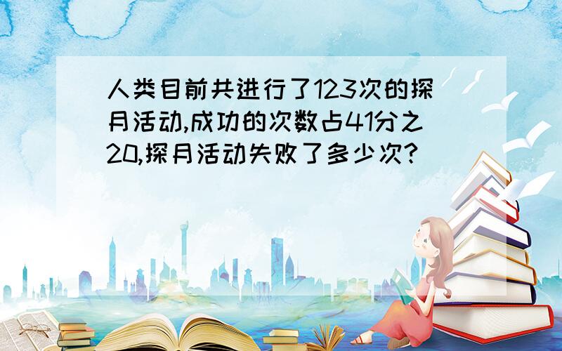 人类目前共进行了123次的探月活动,成功的次数占41分之20,探月活动失败了多少次?