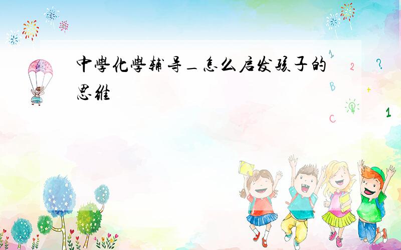 中学化学辅导_怎么启发孩子的思维