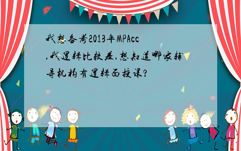 我想备考2013年MPAcc,我逻辑比较差,想知道哪家辅导机构有逻辑面授课?