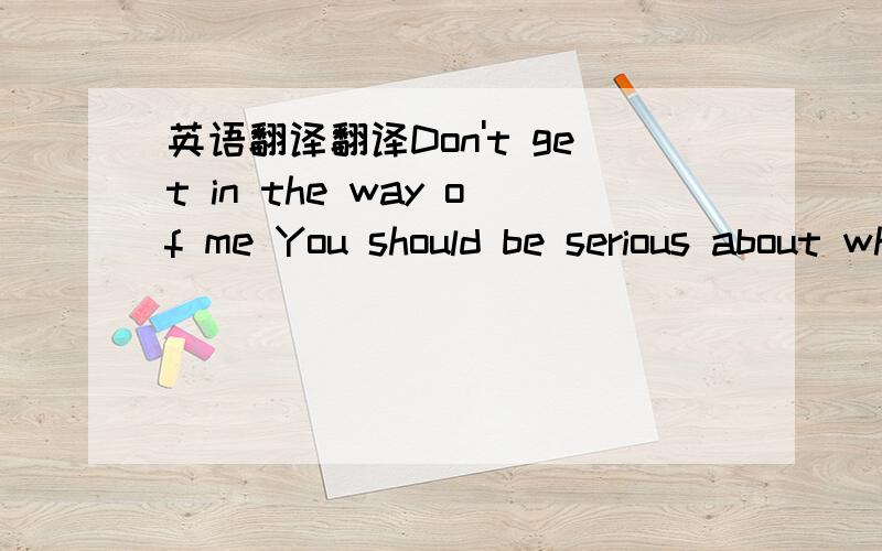 英语翻译翻译Don't get in the way of me You should be serious about what you are resreaching Don't spend too much time on the internet