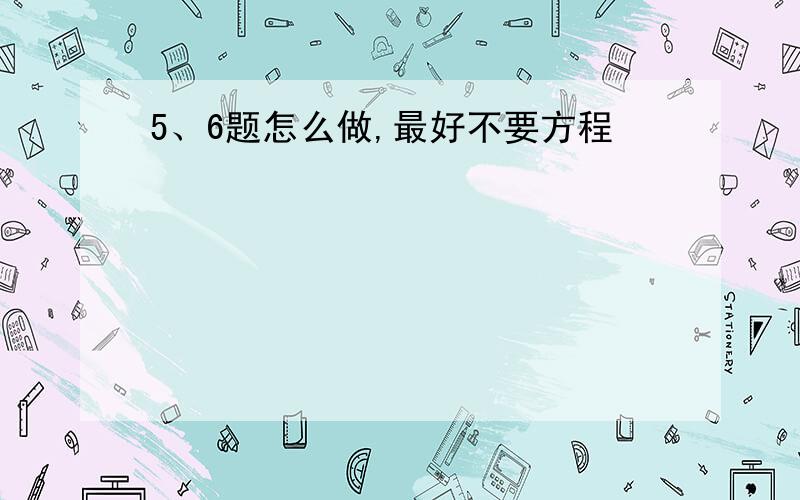 5、6题怎么做,最好不要方程