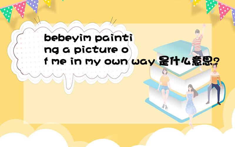 bebeyim painting a picture of me in my own way 是什么意思?