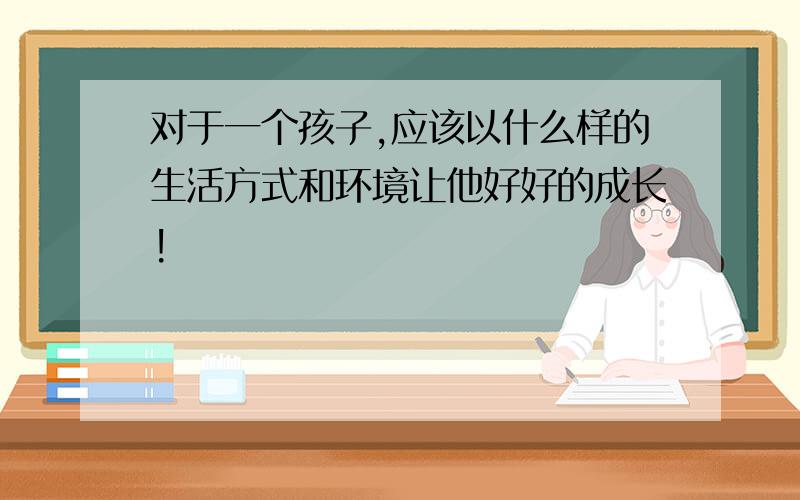 对于一个孩子,应该以什么样的生活方式和环境让他好好的成长!