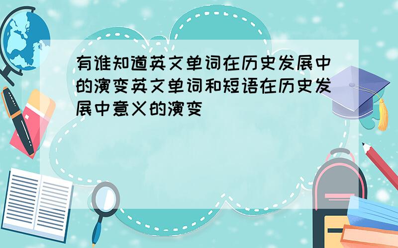 有谁知道英文单词在历史发展中的演变英文单词和短语在历史发展中意义的演变