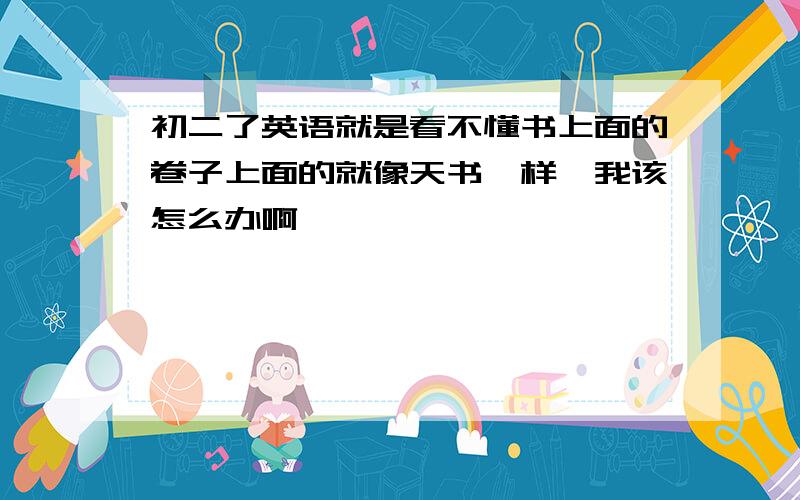 初二了英语就是看不懂书上面的卷子上面的就像天书一样,我该怎么办啊