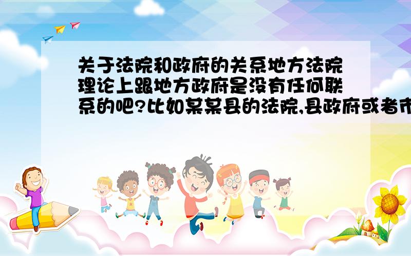 关于法院和政府的关系地方法院理论上跟地方政府是没有任何联系的吧?比如某某县的法院,县政府或者市政府管得着吗?人事调动县或者市政府管得着吗?地方人大或者高一级的人大管得着吗?