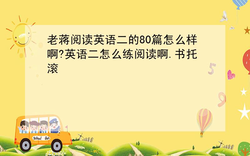 老蒋阅读英语二的80篇怎么样啊?英语二怎么练阅读啊.书托滚