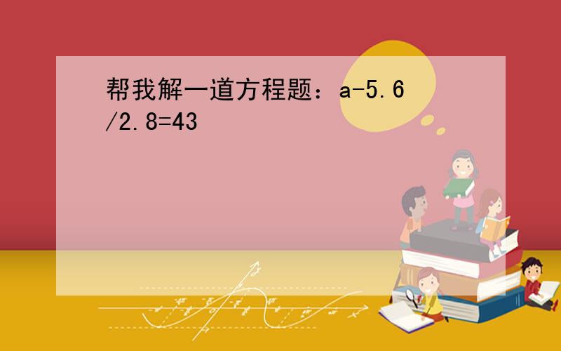 帮我解一道方程题：a-5.6/2.8=43