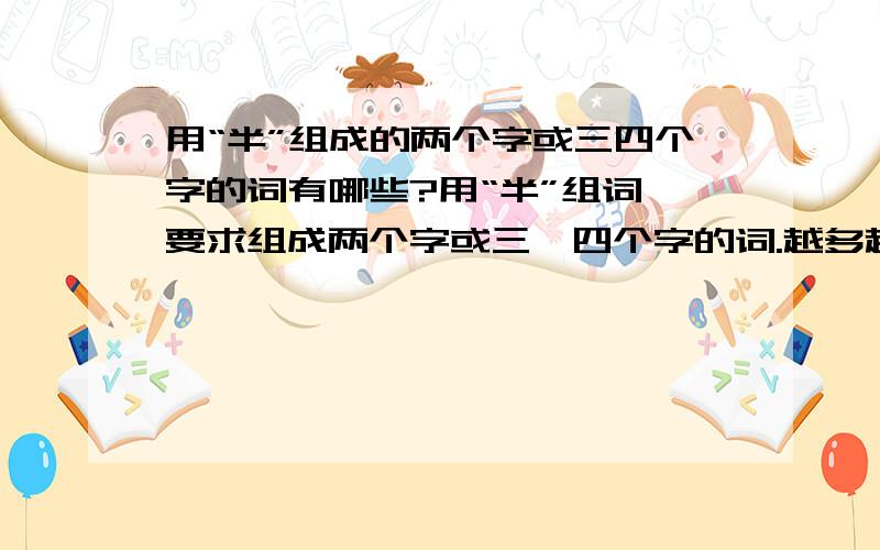 用“半”组成的两个字或三四个字的词有哪些?用“半”组词,要求组成两个字或三、四个字的词.越多越好!