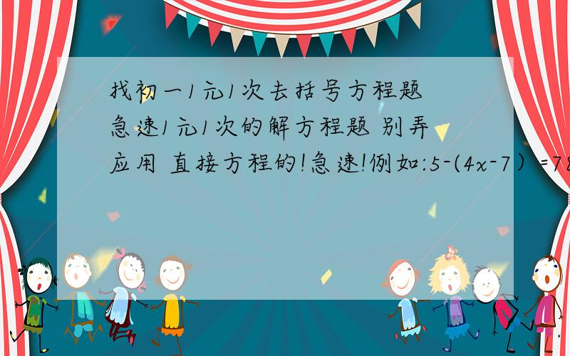 找初一1元1次去括号方程题 急速1元1次的解方程题 别弄应用 直接方程的!急速!例如:5-(4x-7）=78+（8x+6） 我要13道